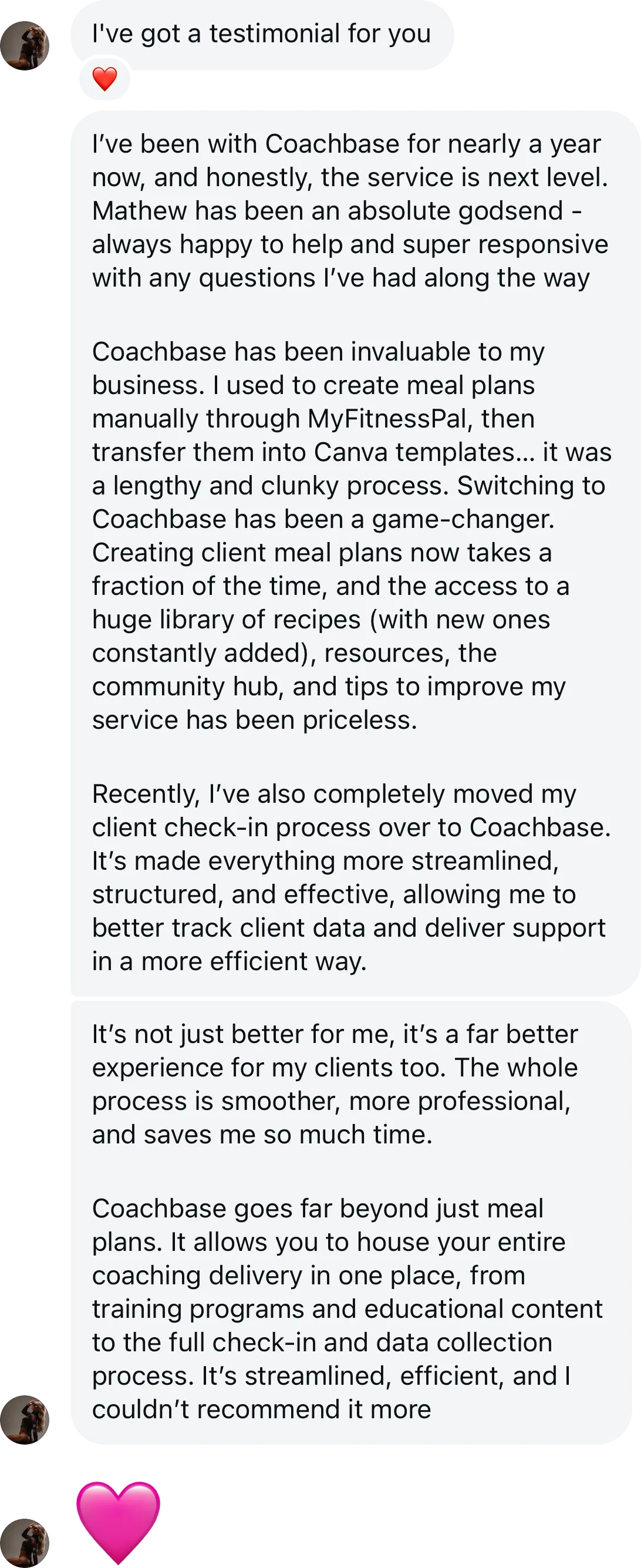 Coach testimonial: I've been with Coachbase for nearly a year now and honestly the service is next level. Mathew has been an absolute godsend. Coachbase has been invaluable to my business - creating client meal plans now takes a fraction of the time, plus a huge library of recipes, resources and community hub. I've moved my client check-in process over too. Couldn't recommend it more